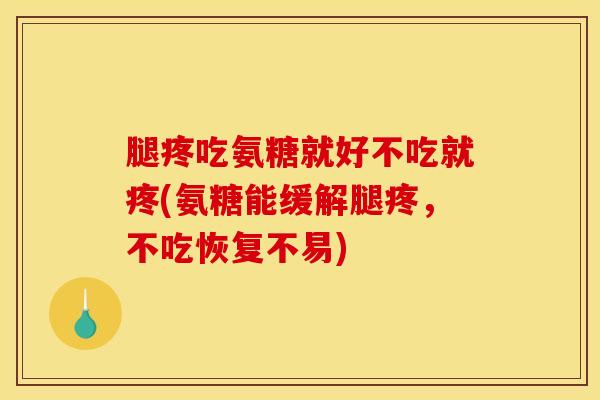 腿疼吃氨糖就好不吃就疼(氨糖能缓解腿疼，不吃恢复不易)