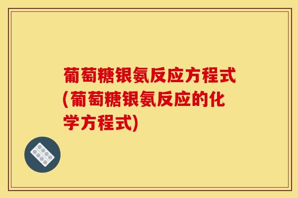 葡萄糖银氨反应方程式(葡萄糖银氨反应的化学方程式)
