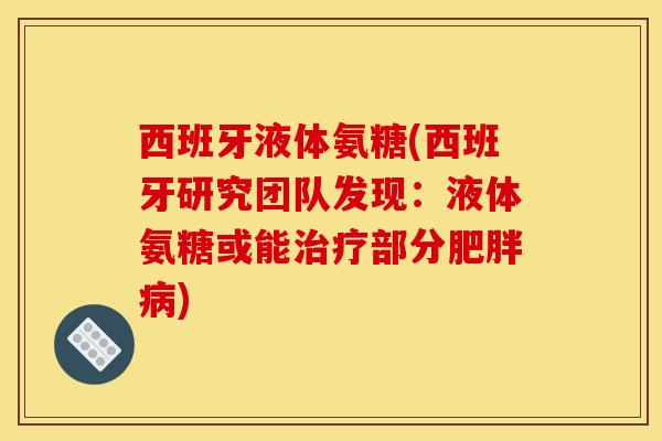 西班牙液体氨糖(西班牙研究团队发现：液体氨糖或能治疗部分肥胖病)