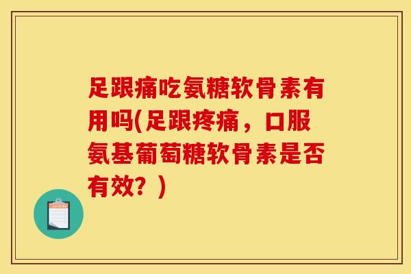 足跟痛吃氨糖软骨素有用吗(足跟疼痛，口服氨基葡萄糖软骨素是否有效？)