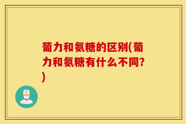 葡力和氨糖的区别(葡力和氨糖有什么不同?) 葡力和氨糖的区别(葡力和氨糖有什么不同?)