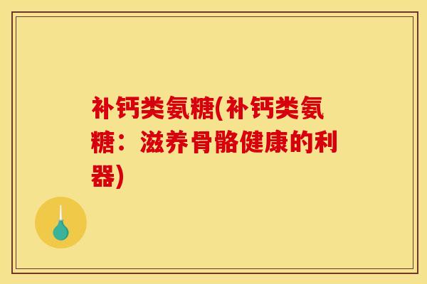 补钙类氨糖(补钙类氨糖:滋养骨骼健康的利器) 补钙类氨糖(补钙类氨糖:滋养骨骼健康的利器)