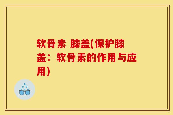 软骨素 膝盖(保护膝盖：软骨素的作用与应用)