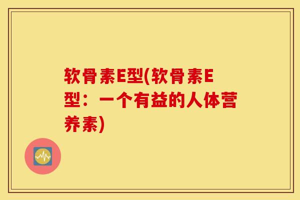 软骨素E型(软骨素E型:一个有益的人体营养素) 软骨素E型(软骨素E型:一个有益的人体营养素)