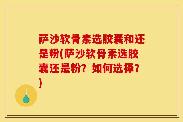 萨沙软骨素选胶囊和还是粉(萨沙软骨素选胶囊还是粉？如何选择？)