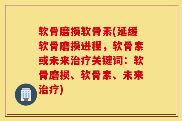 软骨磨损软骨素(延缓软骨磨损进程，软骨素或未来治疗关键词：软骨磨损、软骨素、未来治疗)