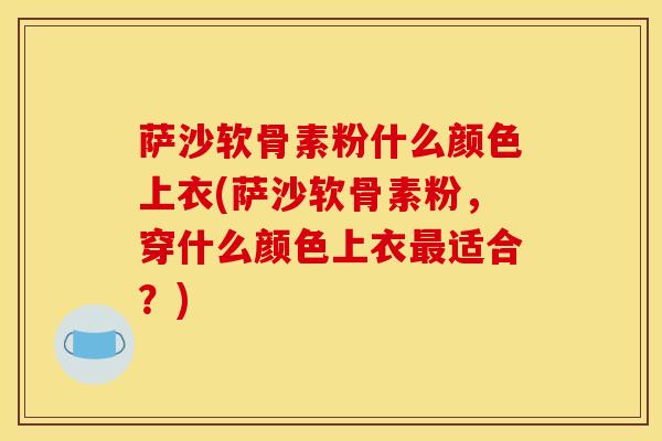 萨沙软骨素粉什么颜色上衣(萨沙软骨素粉,穿什么颜色上衣最适合?) 萨沙软骨素粉什么颜色上衣(萨沙软骨素粉,穿什么颜色上衣最适合?)