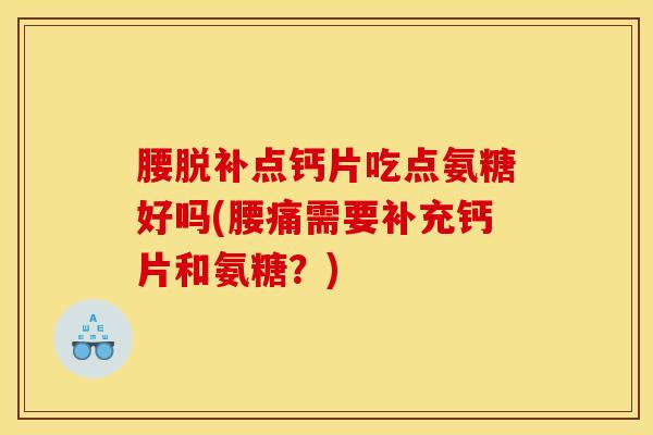 腰脱补点钙片吃点氨糖好吗(腰痛需要补充钙片和氨糖？)