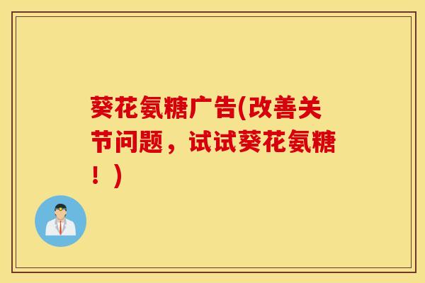 葵花氨糖广告(改善关节问题，试试葵花氨糖！)