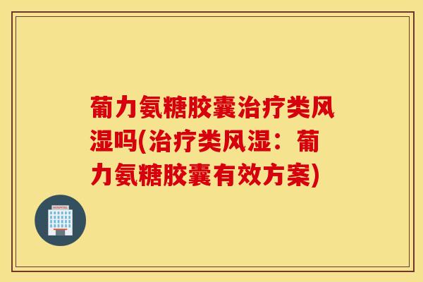 葡力氨糖胶囊治疗类风湿吗(治疗类风湿：葡力氨糖胶囊有效方案)
