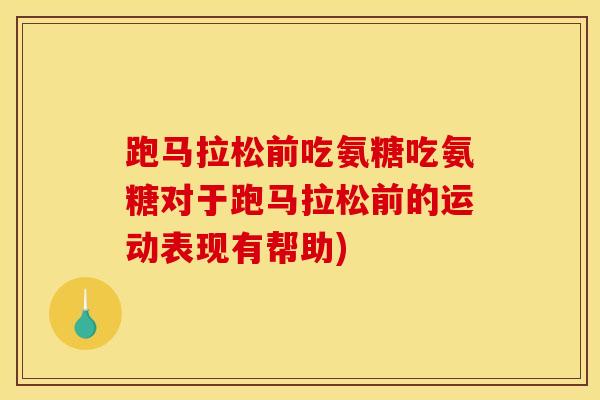 跑马拉松前吃氨糖吃氨糖对于跑马拉松前的运动表现有帮助)