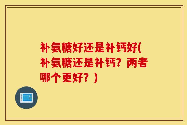 补氨糖好还是补钙好(补氨糖还是补钙？两者哪个更好？)