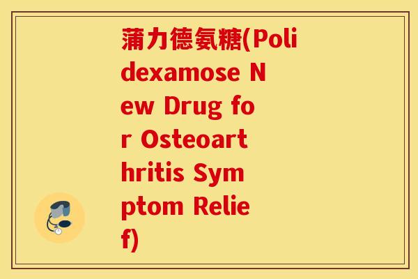 蒲力德氨糖(Polidexamose New Drug for Osteoarthritis Symptom Relief)