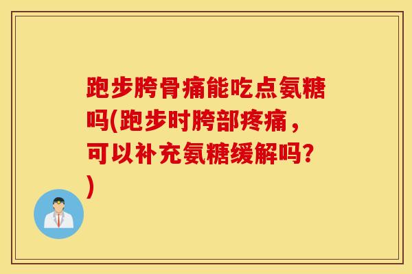 跑步胯骨痛能吃点氨糖吗(跑步时胯部疼痛，可以补充氨糖缓解吗？)