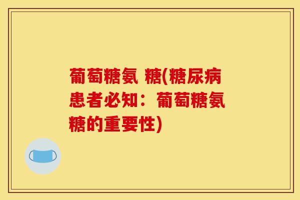 葡萄糖氨 糖(糖尿病患者必知:葡萄糖氨 糖的重要性) 葡萄糖氨 糖(糖尿病患者必知:葡萄糖氨 糖的重要性)