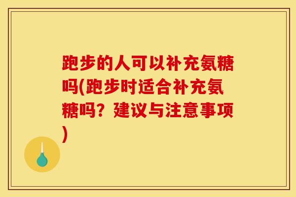 跑步的人可以补充氨糖吗(跑步时适合补充氨糖吗？建议与注意事项)