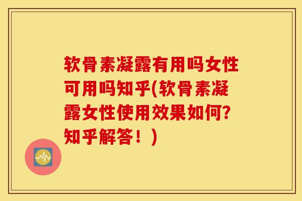 软骨素凝露有用吗女性可用吗知乎(软骨素凝露女性使用效果如何？知乎解答！)