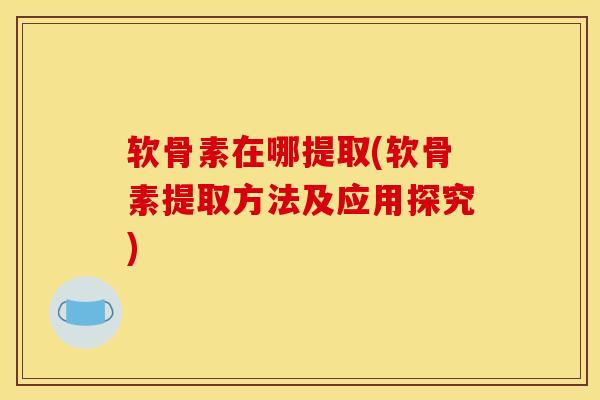软骨素在哪提取(软骨素提取方法及应用探究)