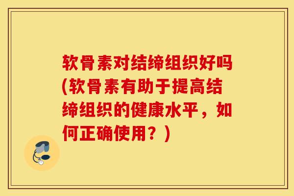 软骨素对结缔组织好吗(软骨素有助于提高结缔组织的健康水平，如何正确使用？)