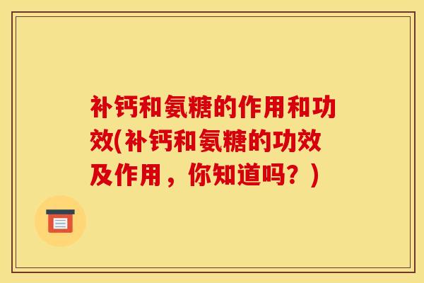 补钙和氨糖的作用和功效(补钙和氨糖的功效及作用，你知道吗？)