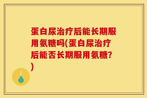 蛋白尿治疗后能长期服用氨糖吗(蛋白尿治疗后能否长期服用氨糖？)