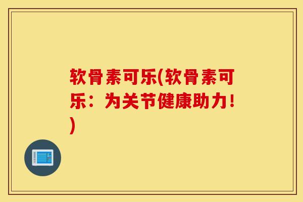 软骨素可乐(软骨素可乐：为关节健康助力！)