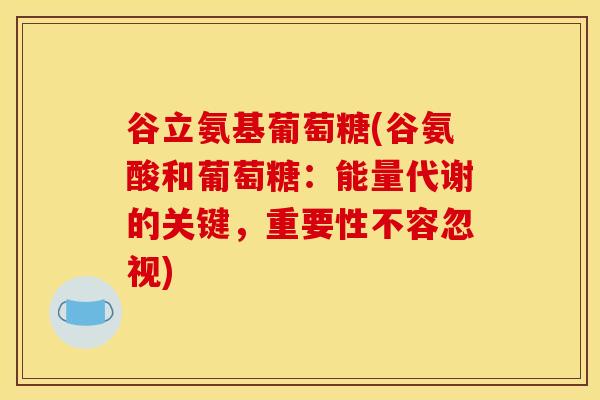 谷立氨基葡萄糖(谷氨酸和葡萄糖：能量代谢的关键，重要性不容忽视)