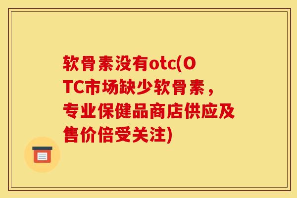 软骨素没有otc(OTC市场缺少软骨素，专业保健品商店供应及售价倍受关注)