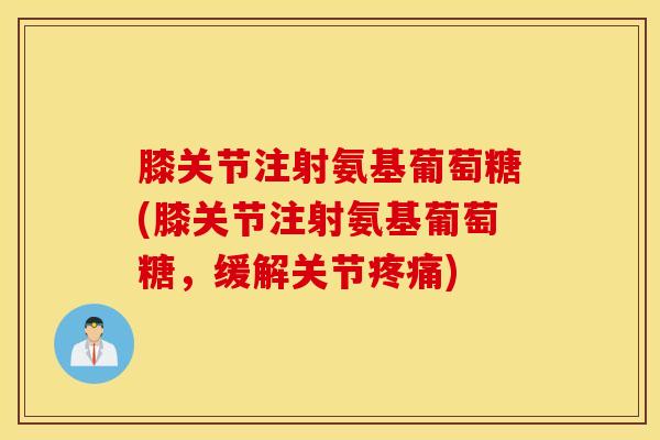 膝关节注射氨基葡萄糖(膝关节注射氨基葡萄糖，缓解关节疼痛)