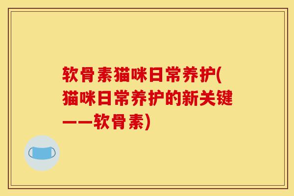 软骨素猫咪日常养护(猫咪日常养护的新关键——软骨素)