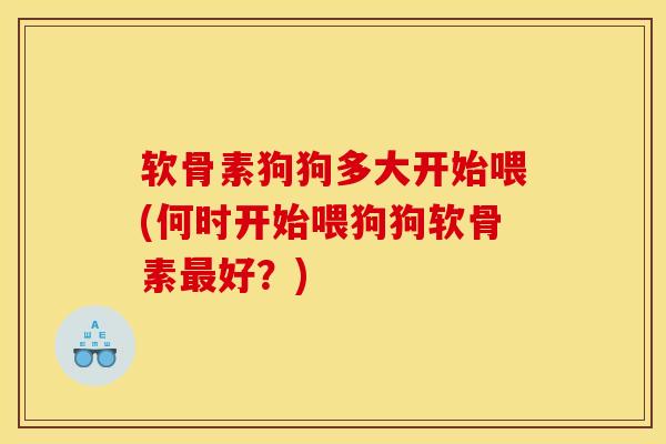 软骨素狗狗多大开始喂(何时开始喂狗狗软骨素最好？)