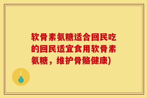 软骨素氨糖适合回民吃的回民适宜食用软骨素氨糖，维护骨骼健康)