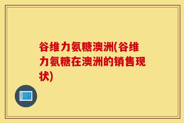 谷维力氨糖澳洲(谷维力氨糖在澳洲的销售现状)