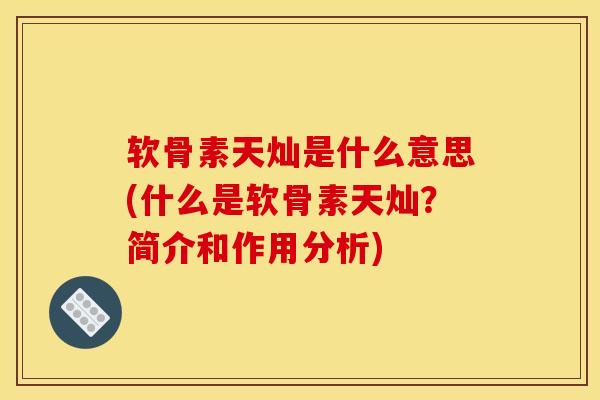 软骨素天灿是什么意思(什么是软骨素天灿？简介和作用分析)