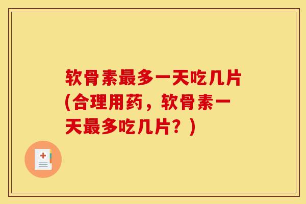 软骨素最多一天吃几片(合理用药，软骨素一天最多吃几片？)
