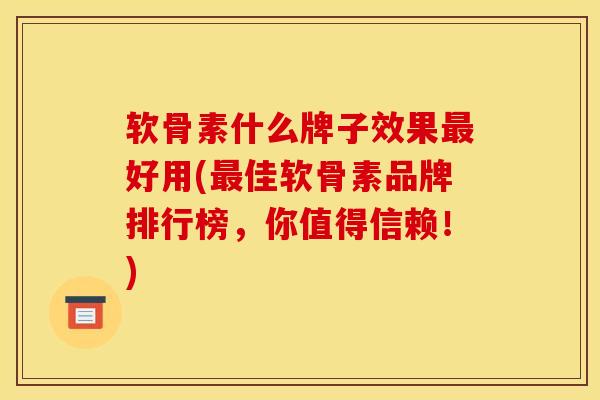 软骨素什么牌子效果最好用(最佳软骨素品牌排行榜，你值得信赖！)
