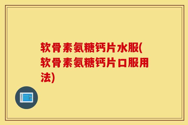 软骨素氨糖钙片水服(软骨素氨糖钙片口服用法)