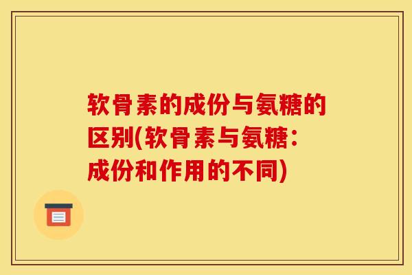 软骨素的成份与氨糖的区别(软骨素与氨糖：成份和作用的不同)