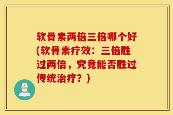软骨素两倍三倍哪个好(软骨素疗效：三倍胜过两倍，究竟能否胜过传统治疗？)