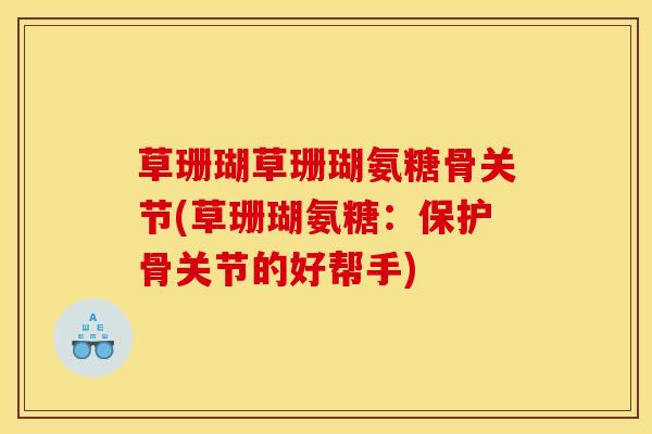 草珊瑚草珊瑚氨糖骨关节(草珊瑚氨糖：保护骨关节的好帮手)