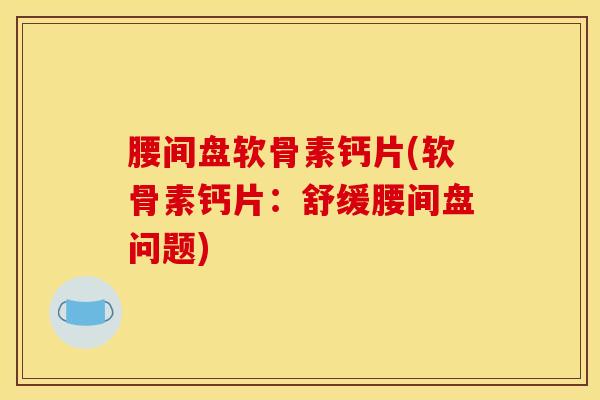 腰间盘软骨素钙片(软骨素钙片:舒缓腰间盘问题) 腰间盘软骨素钙片(软骨素钙片:舒缓腰间盘问题)