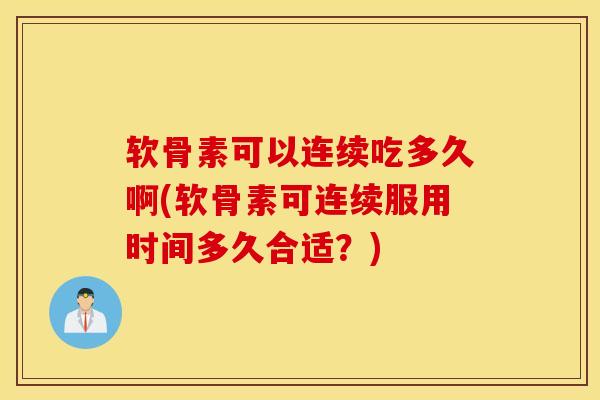 软骨素可以连续吃多久啊(软骨素可连续服用时间多久合适？)
