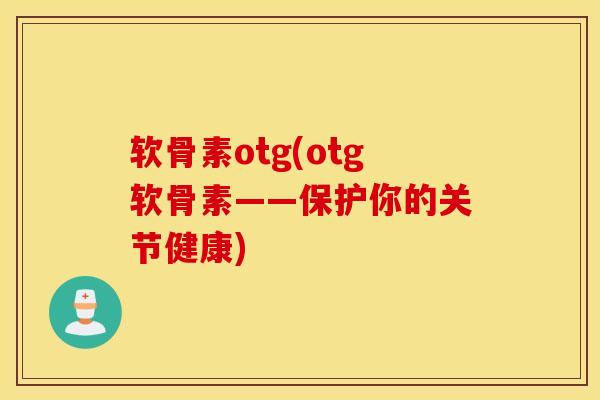 软骨素otg(otg软骨素——保护你的关节健康)