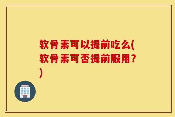 软骨素可以提前吃么(软骨素可否提前服用？)