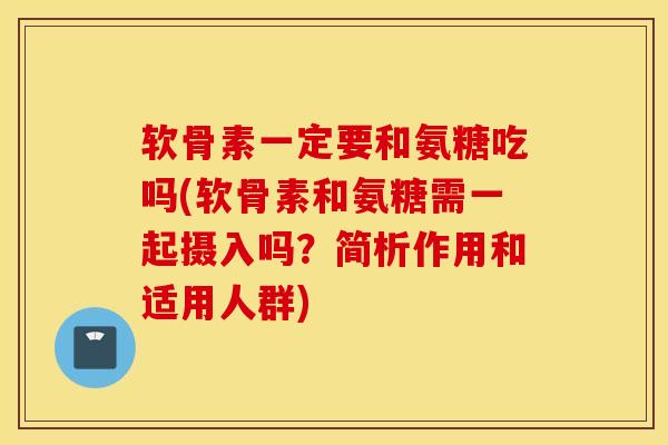 软骨素一定要和氨糖吃吗(软骨素和氨糖需一起摄入吗？简析作用和适用人群)