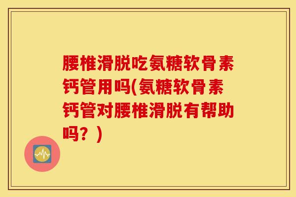 腰椎滑脱吃氨糖软骨素钙管用吗(氨糖软骨素钙管对腰椎滑脱有帮助吗？)