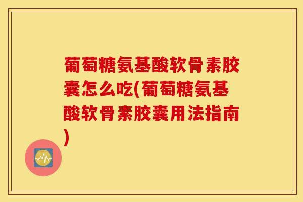 葡萄糖氨基酸软骨素胶囊怎么吃(葡萄糖氨基酸软骨素胶囊用法指南)