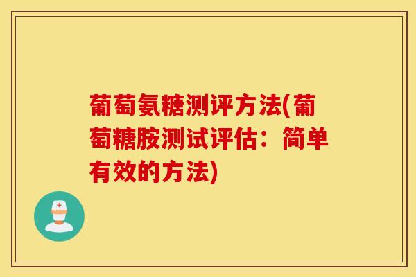 葡萄氨糖测评方法(葡萄糖胺测试评估:简单有效的方法) 葡萄氨糖测评方法(葡萄糖胺测试评估:简单有效的方法)