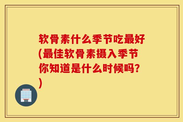 软骨素什么季节吃最好(最佳软骨素摄入季节你知道是什么时候吗？)