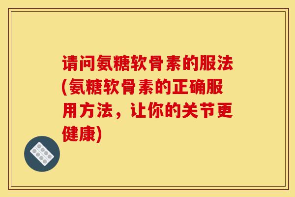 请问氨糖软骨素的服法(氨糖软骨素的正确服用方法，让你的关节更健康)